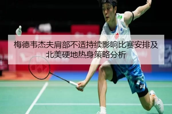 梅德韦杰夫肩部不适持续影响比赛安排及北美硬地热身策略分析